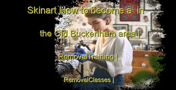 Skinart How to become a  in the Old Buckenham area | RemovalTraining | RemovalClasses | SkinartTraining-United Kingdom